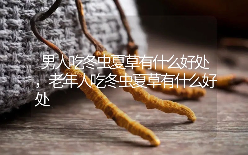男人吃冬蟲(chóng)夏草有什么好處，老年人吃冬蟲(chóng)夏草有什么好處